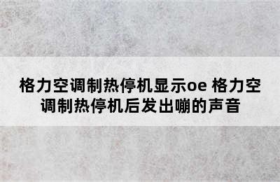 格力空调制热停机显示oe 格力空调制热停机后发出嘣的声音